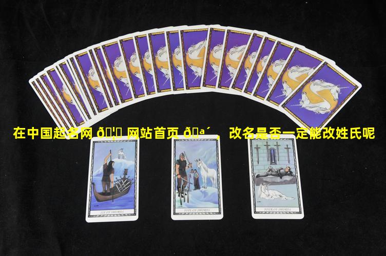 在中国起名网 🦅 网站首页 🪴 ，改名是否一定能改姓氏呢